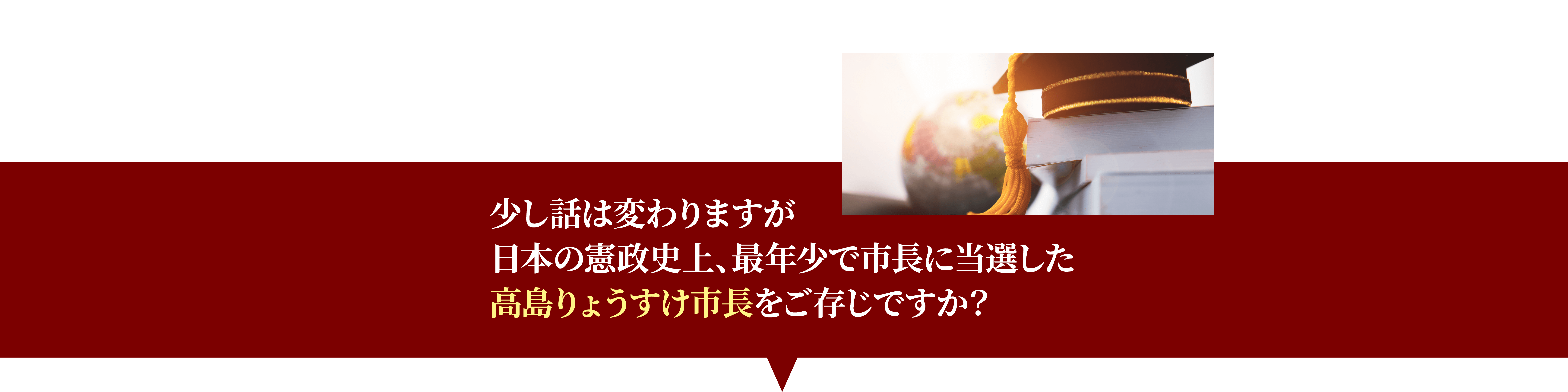 少し話は変わりますが日本の憲政史上、最年少で市長に当選した高島りょうすけ市長をご存じですか？