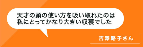 天才の頭の使い方を吸い取れたのは私にとってかなり大きい収穫でした。吉澤さん