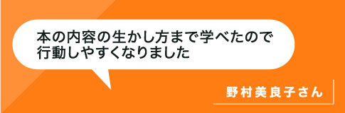 本の内容の活かし方まで学べたので行動しやすくなりました。野村さん