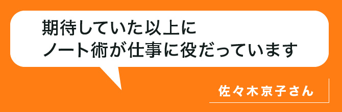 期待していた以上にノート術が仕事にノート術が仕事に役だっています。佐々木さん
