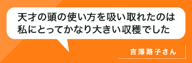 天才の頭の使い方を吸い取れたのは私にとってかなり大きい収穫でした。吉澤さん
