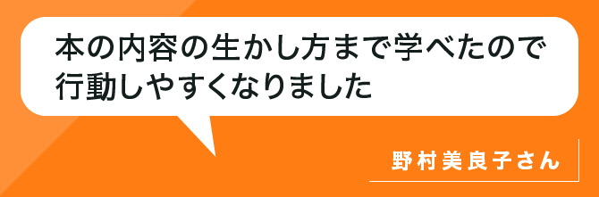 本の内容の活かし方まで学べたので行動しやすくなりました。野村さん